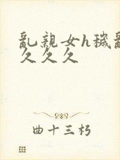 乱亲女h秽乱长久久久