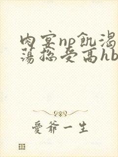 肉宴np饥渴放荡总受高hbl