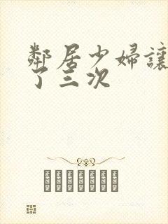 邻居少妇让我爽了三次