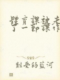 体育课被老师C了一节课作文