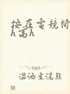 按在电竞椅上ch高h