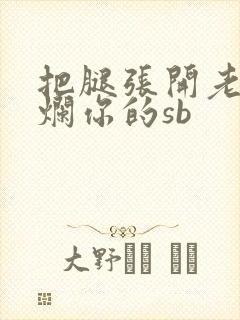 把腿张开老子臊烂你的sb