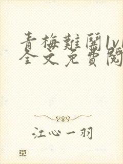 青梅难哄1v1全文免费阅读小说