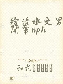 给清水文男主们开荤nph
