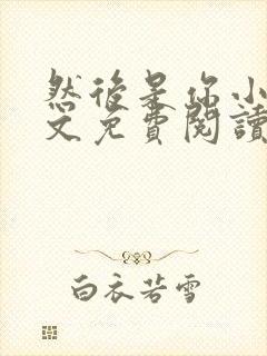 然后是你小说全文免费阅读