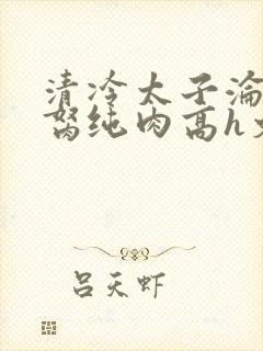 清冷太子沦为禁胬纯肉高h文