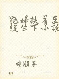 艳妇扶着巨龙缓缓坐下小说