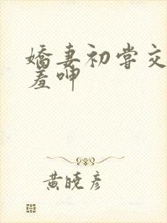 娇妻初尝交换害羞呻