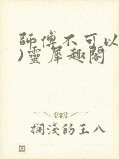 师傅不可以(限)灵犀趣阁