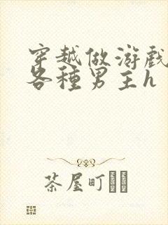 穿越做游戏要和各种男主h