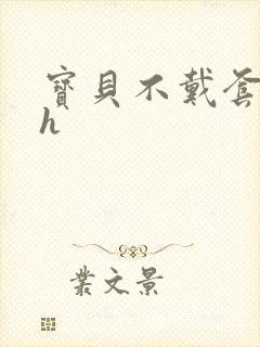 宝贝不戴套套了h