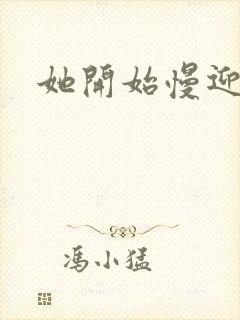 她开始慢迎迎合