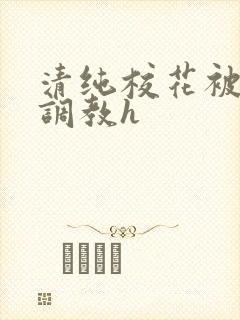 清纯校花被地狱调教h