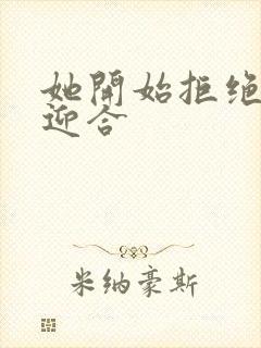 她开始拒绝慢迎迎合