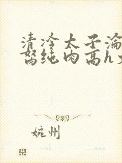 清冷太子沦为禁胬纯肉高h文
