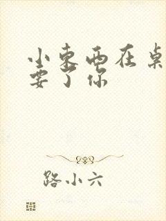 小东西在桌子上要了你