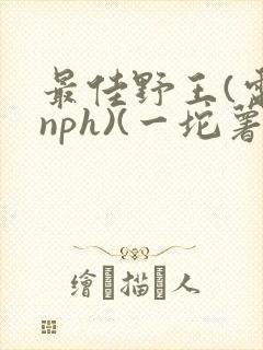 最佳野王(电竞nph)(一坨薯饼)