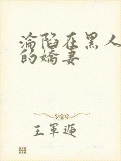 沦陷在黑人胯下的娇妻