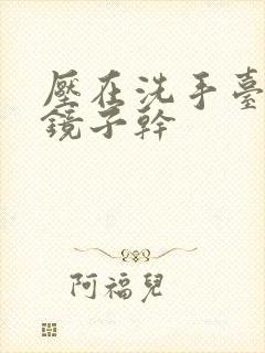 压在洗手台看着镜子干