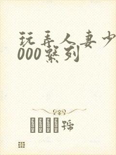 玩弄人妻少妇1000系列