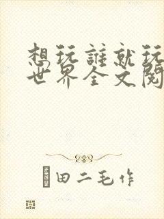 想玩谁就玩谁的世界全文阅读