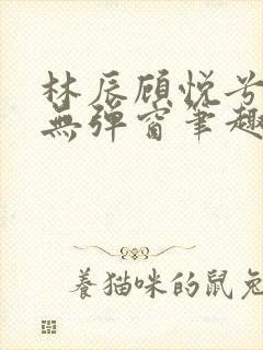 林辰顾悦兮正版无弹窗笔趣阁