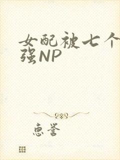 女配被七个男主强NP