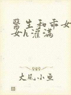 医生和乖女h攵女h灌满