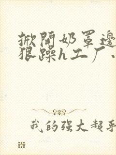 掀开奶罩边躁狠狠躁h工厂小说