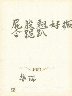 屁股翘好撅高迎合跪趴