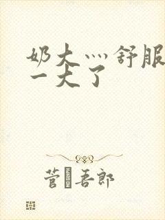 奶大灬舒服灬太一大了