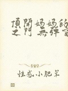 顶开妈妈的生命之门 无弹窗