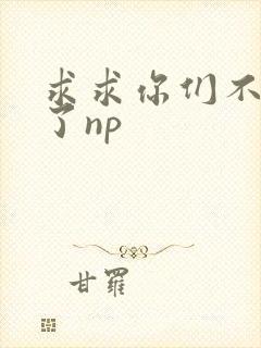 求求你们不要做了np