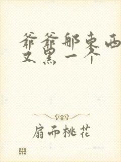 爷爷那东西又大又黑一个