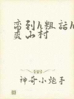 脔到h粗话h好爽山村