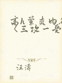 高h荤爽肉欲文〈三攻一受〉视频