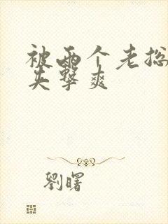 被两个老总前后夹击爽