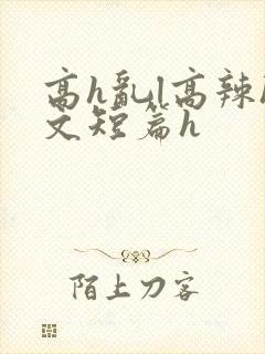 高h乱l高辣h文短篇h