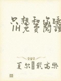 只想和你睡1V 1H免费阅读