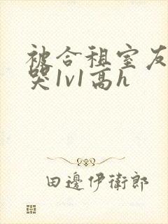 被合租室友禽到哭1v1高h