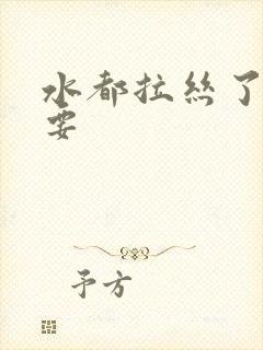 水都拉丝了还不要