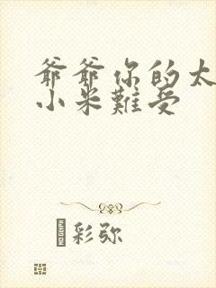 爷爷你的太大了小米难受