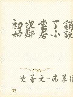 初次尝了销魂少妇邻居小说