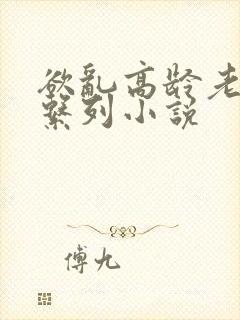 欲乱高龄老女人系列小说