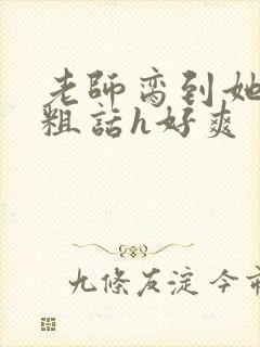 老师脔到她哭h粗话h好爽