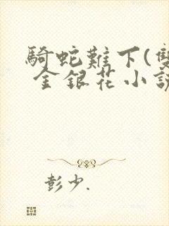 骑蛇难下(双) 金银花小说免费阅读