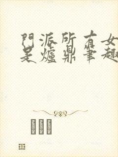 门派所有女子都是炉鼎笔趣阁