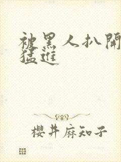 被黑人扒开双腿猛进