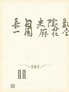 长日光阴 乱作一团 麻花全文无删减