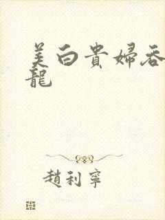 美白贵妇吞吃巨龙